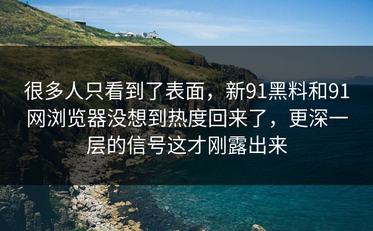 很多人只看到了表面，新91黑料和91网浏览器没想到热度回来了，更深一层的信号这才刚露出来
