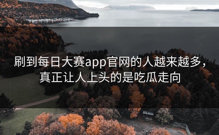 刷到每日大赛app官网的人越来越多，真正让人上头的是吃瓜走向