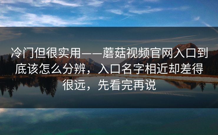 冷门但很实用——蘑菇视频官网入口到底该怎么分辨，入口名字相近却差得很远，先看完再说
