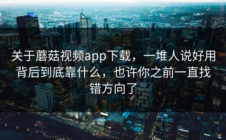 关于蘑菇视频app下载，一堆人说好用背后到底靠什么，也许你之前一直找错方向了