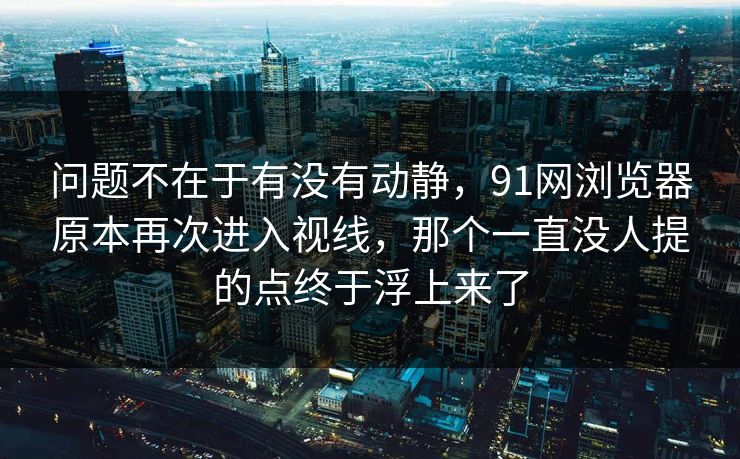 问题不在于有没有动静，91网浏览器原本再次进入视线，那个一直没人提的点终于浮上来了
