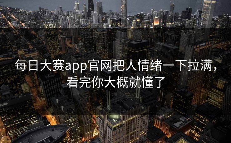 每日大赛app官网把人情绪一下拉满，看完你大概就懂了