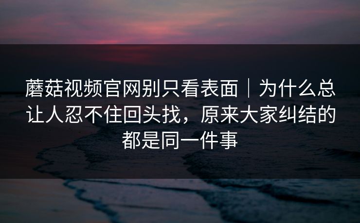 蘑菇视频官网别只看表面｜为什么总让人忍不住回头找，原来大家纠结的都是同一件事