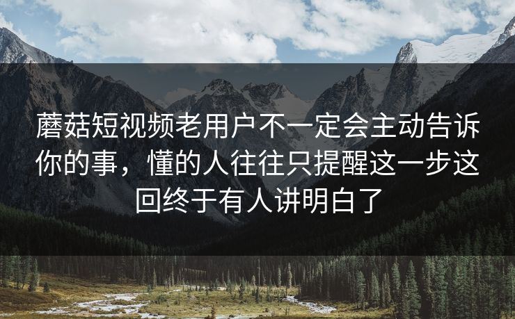 蘑菇短视频老用户不一定会主动告诉你的事，懂的人往往只提醒这一步这回终于有人讲明白了