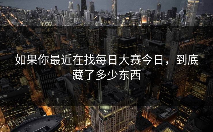 如果你最近在找每日大赛今日，到底藏了多少东西