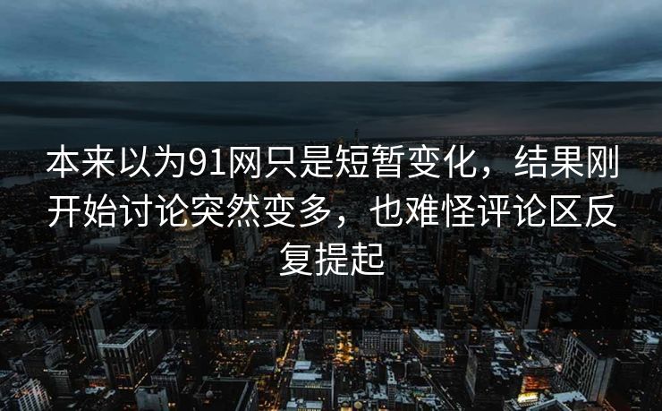 本来以为91网只是短暂变化，结果刚开始讨论突然变多，也难怪评论区反复提起