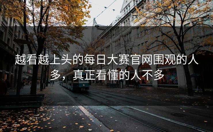 越看越上头的每日大赛官网围观的人多，真正看懂的人不多