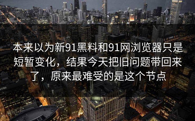 本来以为新91黑料和91网浏览器只是短暂变化，结果今天把旧问题带回来了，原来最难受的是这个节点