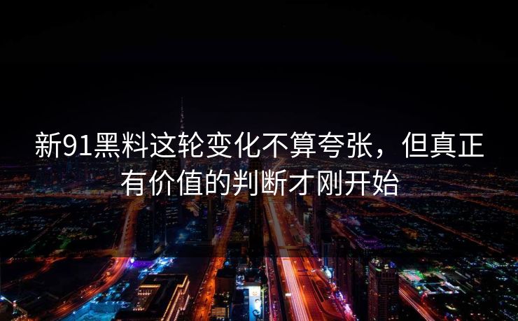 新91黑料这轮变化不算夸张，但真正有价值的判断才刚开始