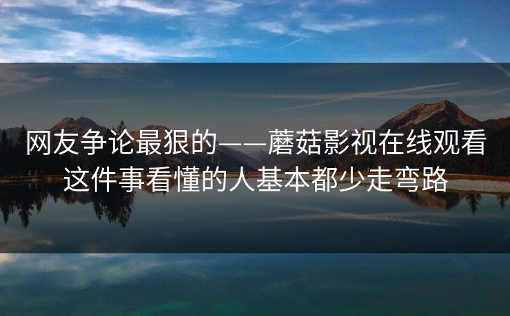 网友争论最狠的——蘑菇影视在线观看这件事看懂的人基本都少走弯路