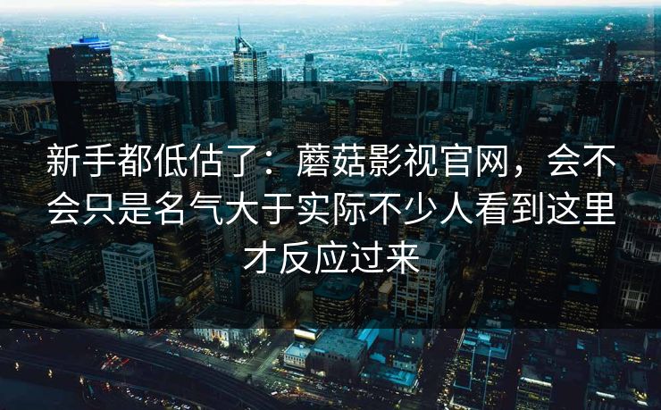 新手都低估了：蘑菇影视官网，会不会只是名气大于实际不少人看到这里才反应过来