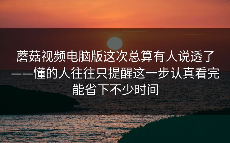 蘑菇视频电脑版这次总算有人说透了——懂的人往往只提醒这一步认真看完能省下不少时间