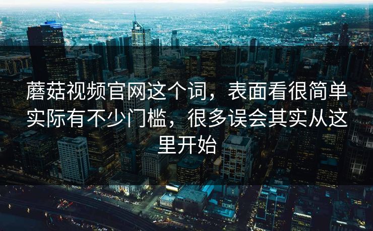 蘑菇视频官网这个词，表面看很简单实际有不少门槛，很多误会其实从这里开始