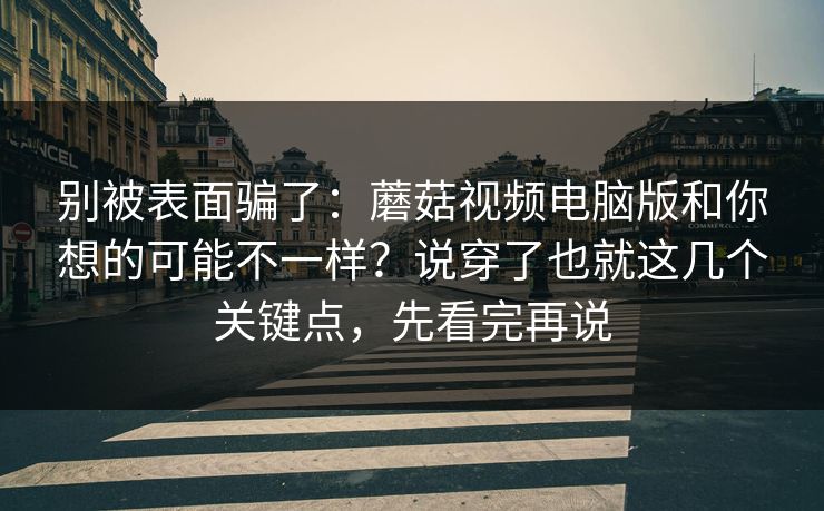 别被表面骗了：蘑菇视频电脑版和你想的可能不一样？说穿了也就这几个关键点，先看完再说