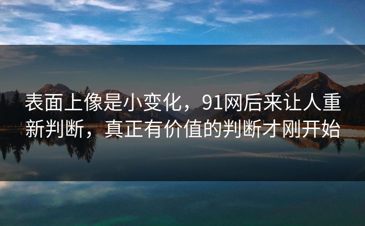 表面上像是小变化，91网后来让人重新判断，真正有价值的判断才刚开始