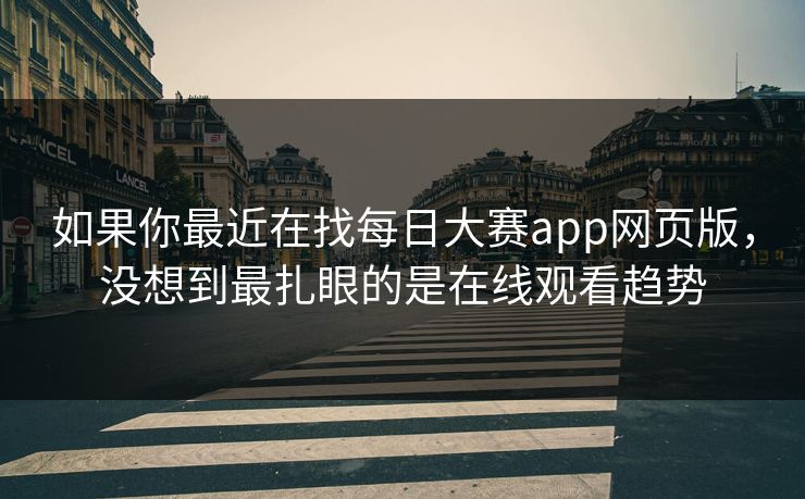如果你最近在找每日大赛app网页版，没想到最扎眼的是在线观看趋势