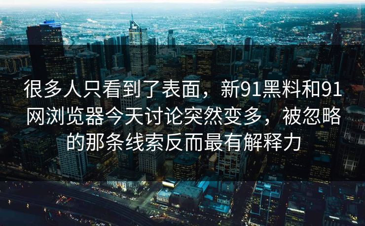 很多人只看到了表面，新91黑料和91网浏览器今天讨论突然变多，被忽略的那条线索反而最有解释力