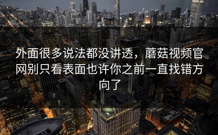 外面很多说法都没讲透，蘑菇视频官网别只看表面也许你之前一直找错方向了
