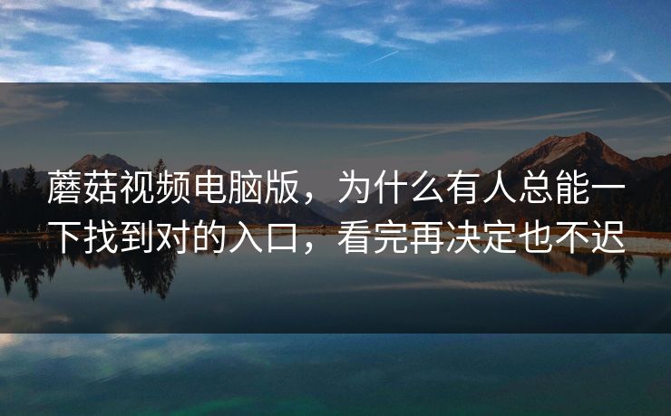 蘑菇视频电脑版，为什么有人总能一下找到对的入口，看完再决定也不迟