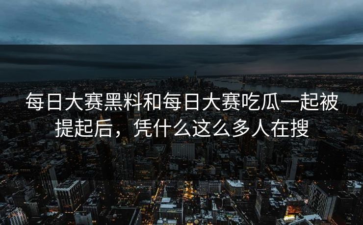 每日大赛黑料和每日大赛吃瓜一起被提起后，凭什么这么多人在搜