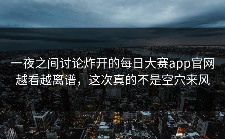 一夜之间讨论炸开的每日大赛app官网越看越离谱，这次真的不是空穴来风