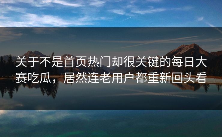 关于不是首页热门却很关键的每日大赛吃瓜，居然连老用户都重新回头看