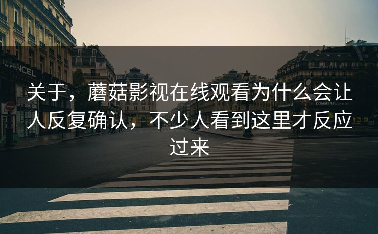 关于，蘑菇影视在线观看为什么会让人反复确认，不少人看到这里才反应过来