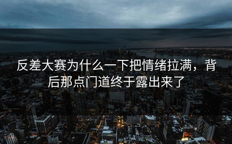 反差大赛为什么一下把情绪拉满，背后那点门道终于露出来了