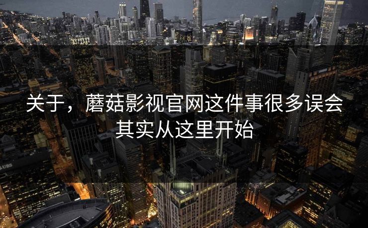 关于，蘑菇影视官网这件事很多误会其实从这里开始