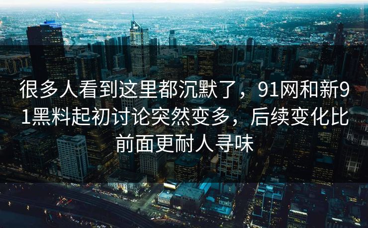 很多人看到这里都沉默了，91网和新91黑料起初讨论突然变多，后续变化比前面更耐人寻味