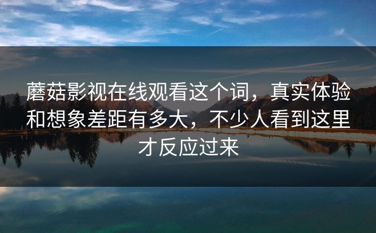蘑菇影视在线观看这个词，真实体验和想象差距有多大，不少人看到这里才反应过来
