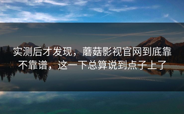 实测后才发现，蘑菇影视官网到底靠不靠谱，这一下总算说到点子上了