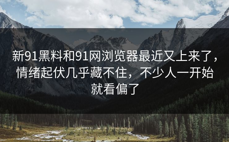 新91黑料和91网浏览器最近又上来了，情绪起伏几乎藏不住，不少人一开始就看偏了