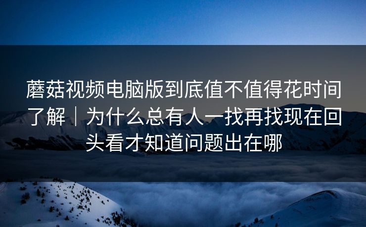蘑菇视频电脑版到底值不值得花时间了解｜为什么总有人一找再找现在回头看才知道问题出在哪