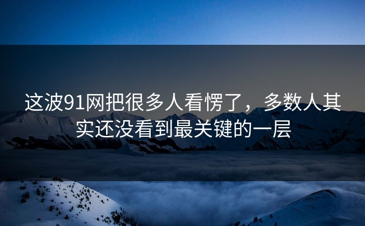 这波91网把很多人看愣了，多数人其实还没看到最关键的一层