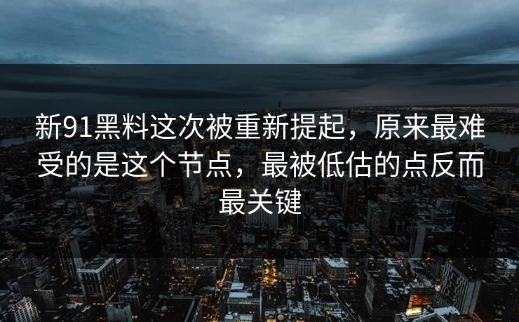 新91黑料这次被重新提起，原来最难受的是这个节点，最被低估的点反而最关键