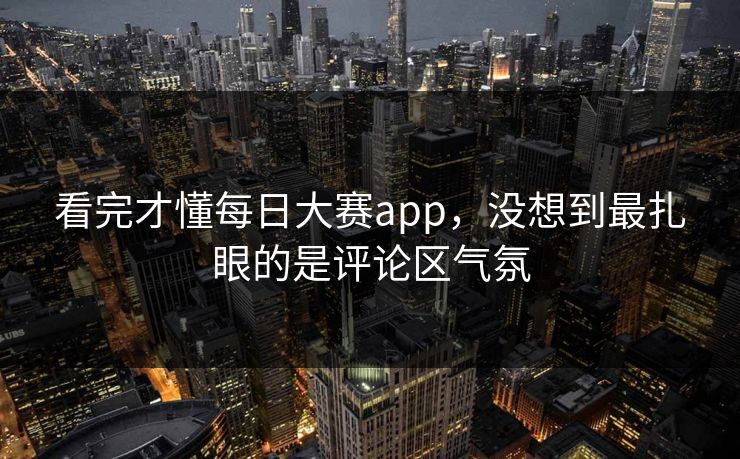 看完才懂每日大赛app，没想到最扎眼的是评论区气氛