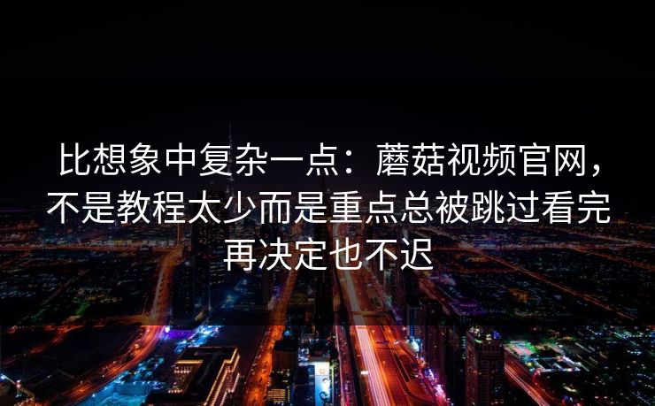 比想象中复杂一点：蘑菇视频官网，不是教程太少而是重点总被跳过看完再决定也不迟