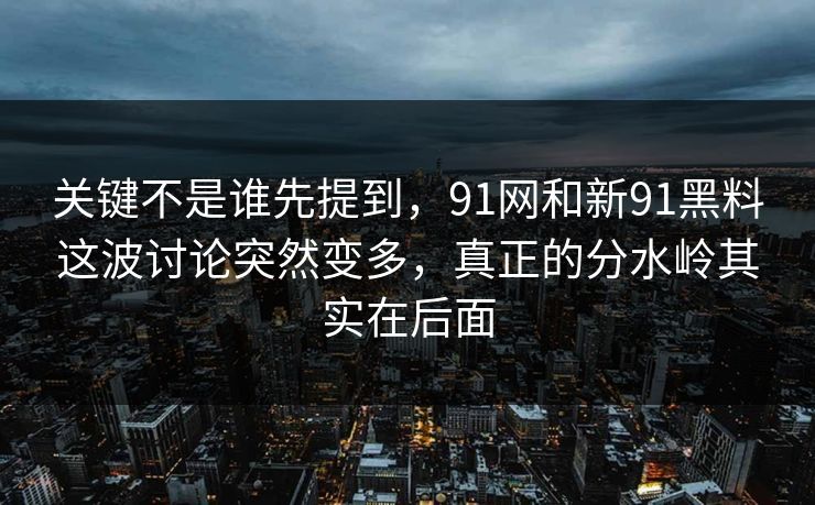 关键不是谁先提到，91网和新91黑料这波讨论突然变多，真正的分水岭其实在后面