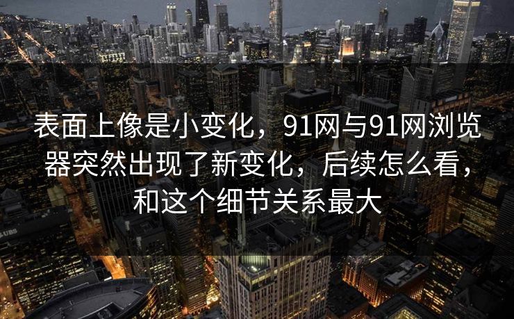 表面上像是小变化，91网与91网浏览器突然出现了新变化，后续怎么看，和这个细节关系最大