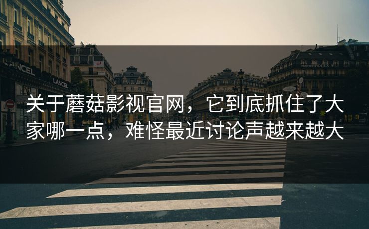 关于蘑菇影视官网，它到底抓住了大家哪一点，难怪最近讨论声越来越大