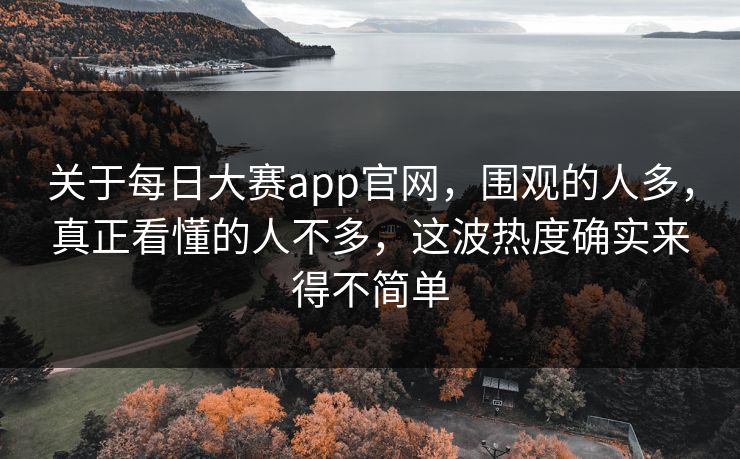 关于每日大赛app官网，围观的人多，真正看懂的人不多，这波热度确实来得不简单