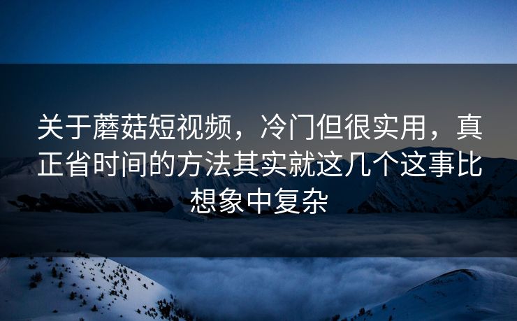 关于蘑菇短视频，冷门但很实用，真正省时间的方法其实就这几个这事比想象中复杂
