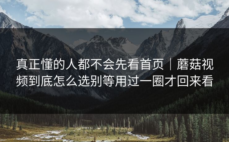 真正懂的人都不会先看首页｜蘑菇视频到底怎么选别等用过一圈才回来看