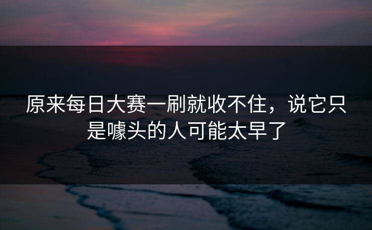 原来每日大赛一刷就收不住，说它只是噱头的人可能太早了