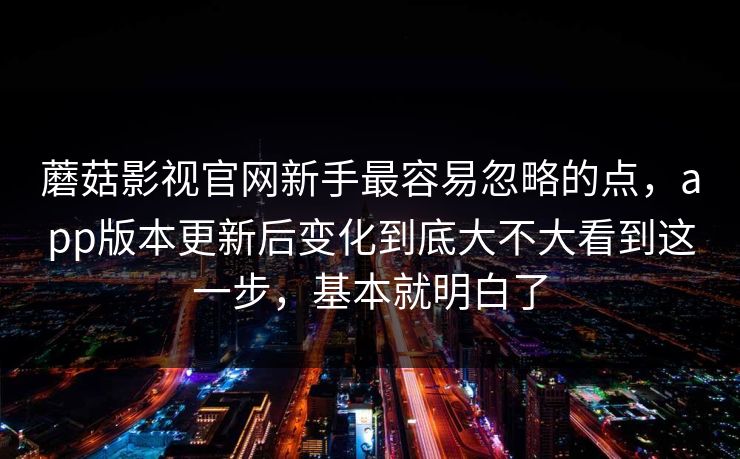 蘑菇影视官网新手最容易忽略的点，app版本更新后变化到底大不大看到这一步，基本就明白了