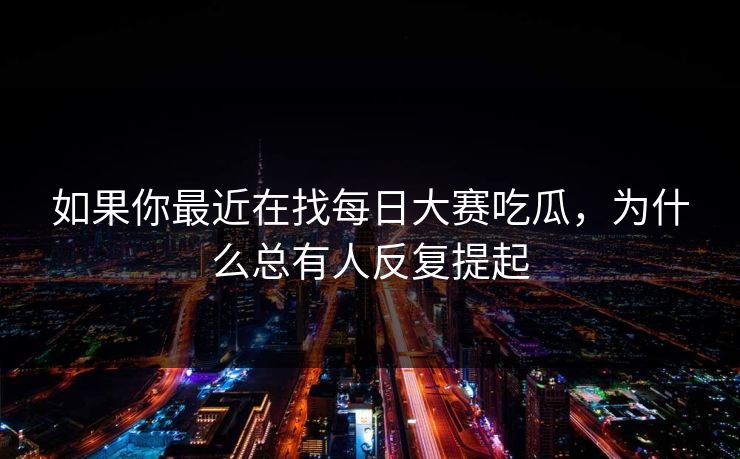 如果你最近在找每日大赛吃瓜，为什么总有人反复提起
