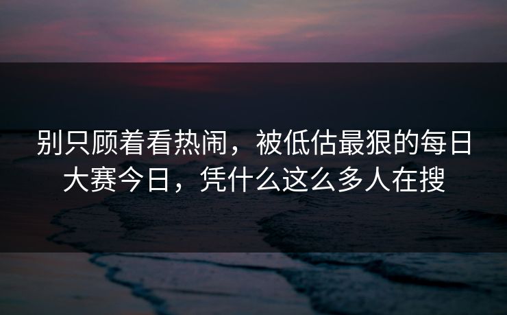 别只顾着看热闹，被低估最狠的每日大赛今日，凭什么这么多人在搜