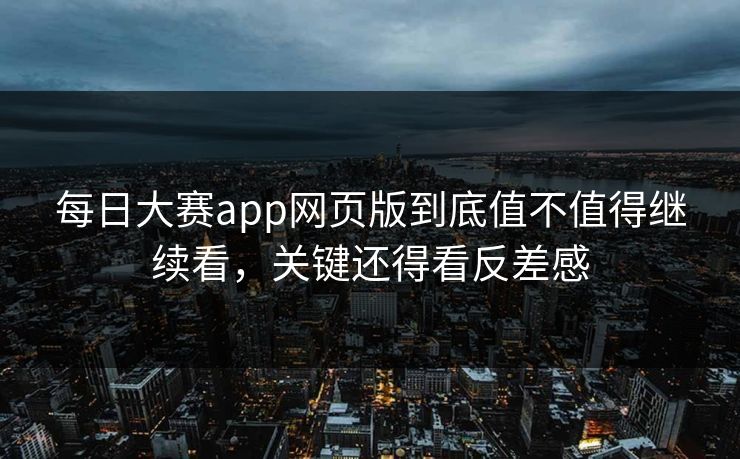 每日大赛app网页版到底值不值得继续看，关键还得看反差感
