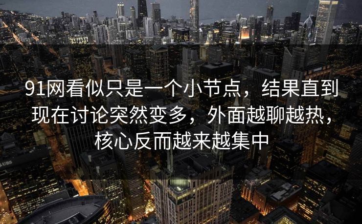 91网看似只是一个小节点，结果直到现在讨论突然变多，外面越聊越热，核心反而越来越集中